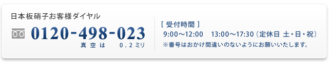日本板硝子お客様ダイヤル　0120-498-023　受付時間9：00～12：00 13：00～17：30（定休日 土・日・祝）